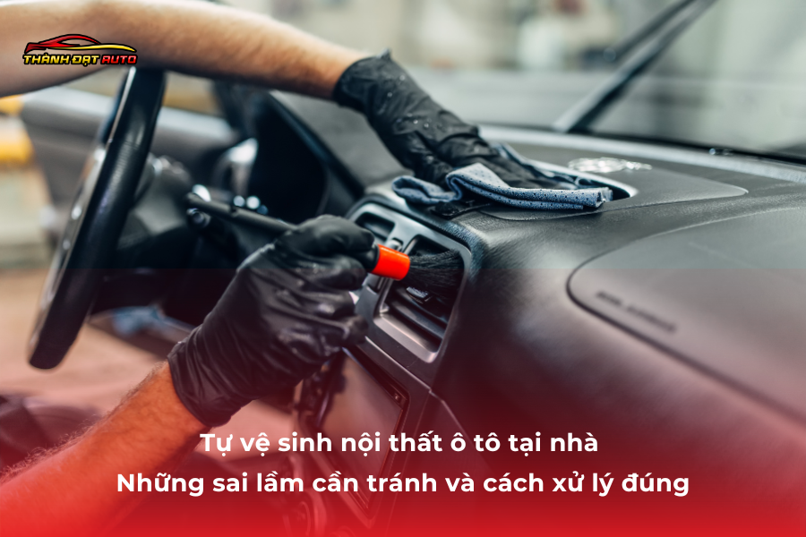 Tự vệ sinh nội thất ô tô tại nhà – Những sai lầm cần tránh và cách xử lý đúng