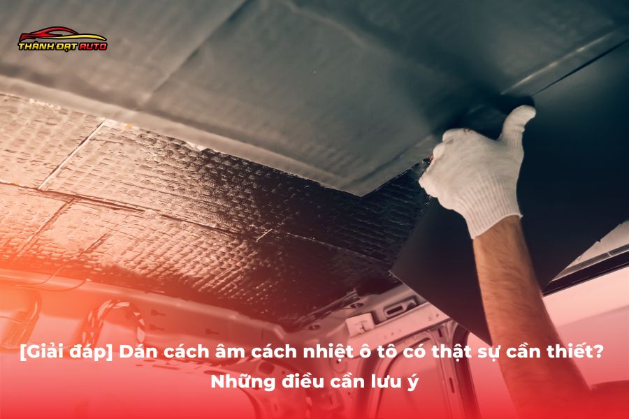 [Giải đáp] Dán cách âm cách nhiệt ô tô có thật sự cần thiết? Những điều cần lưu ý